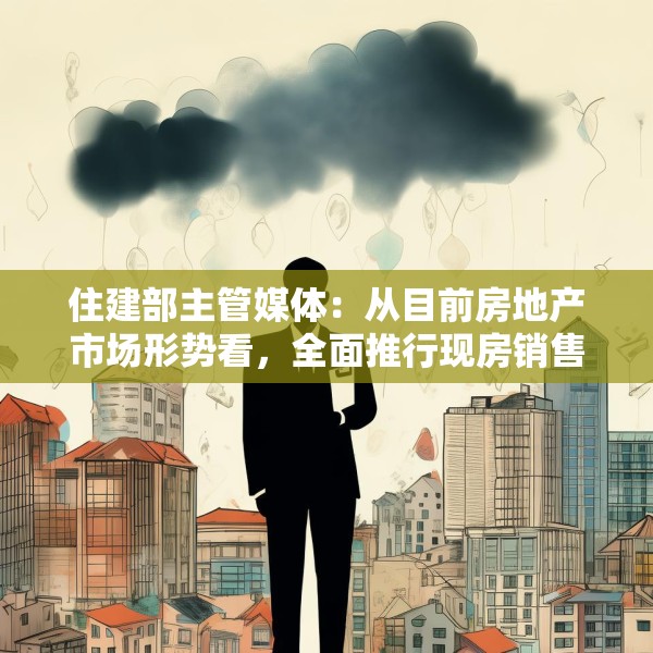 住建部主管媒体：从目前房地产市场形势看，全面推行现房销售时机并不成熟