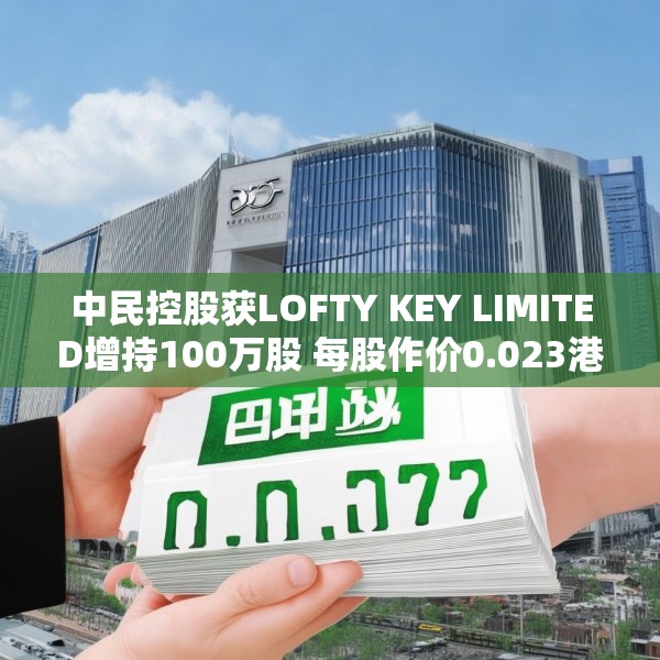中民控股获LOFTY KEY LIMITED增持100万股 每股作价0.023港元