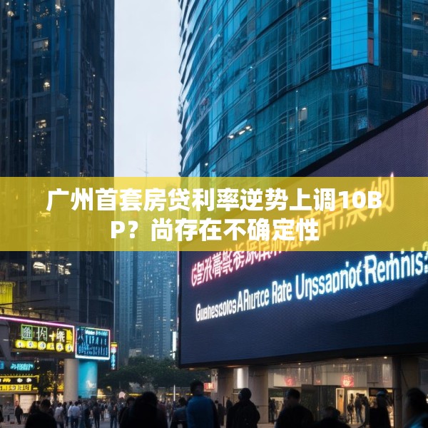 广州首套房贷利率逆势上调10BP？尚存在不确定性