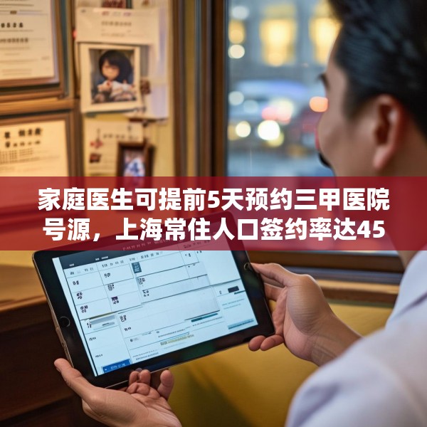 家庭医生可提前5天预约三甲医院号源，上海常住人口签约率达45%，