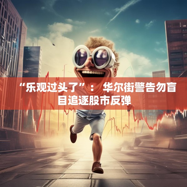 “乐观过头了”： 华尔街警告勿盲目追逐股市反弹