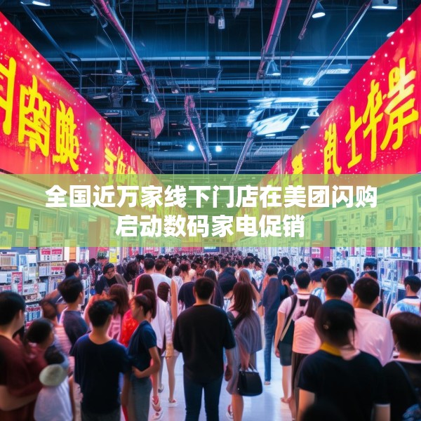 全国近万家线下门店在美团闪购启动数码家电促销