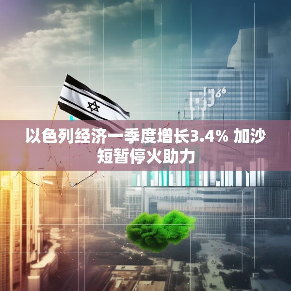 以色列经济一季度增长3.4% 加沙短暂停火助力