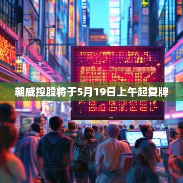 朝威控股将于5月19日上午起复牌