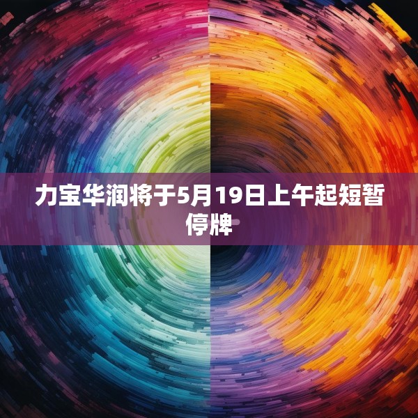 力宝华润将于5月19日上午起短暂停牌
