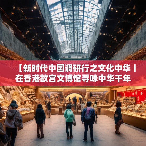 【新时代中国调研行之文化中华丨在香港故宫文博馆寻味中华千年食韵】