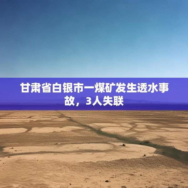 甘肃省白银市一煤矿发生透水事故，3人失联
