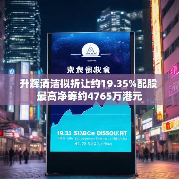 升辉清洁拟折让约19.35%配股 最高净筹约4765万港元