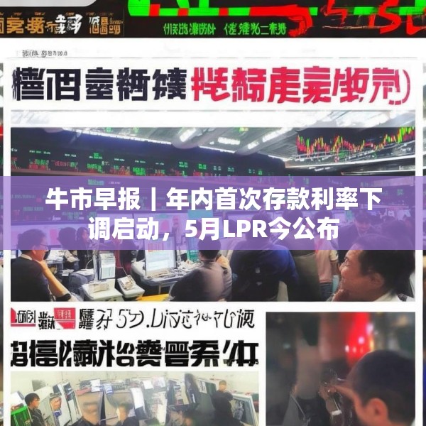 牛市早报｜年内首次存款利率下调启动，5月LPR今公布