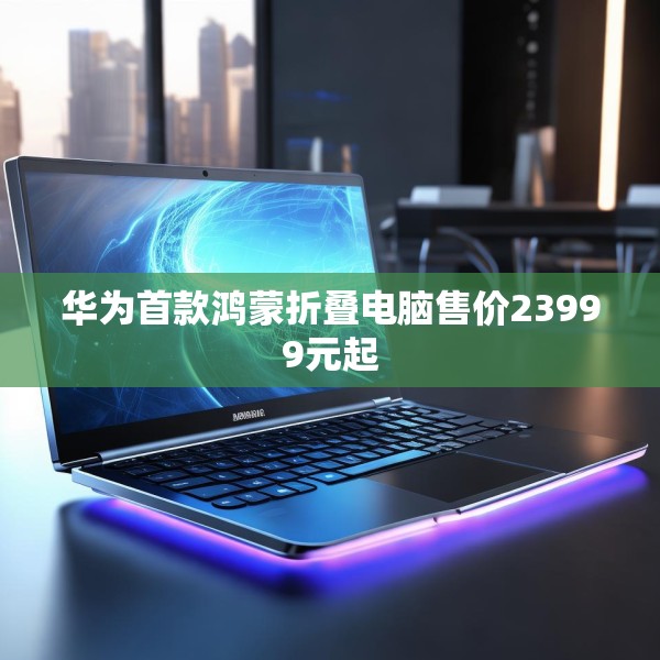 华为首款鸿蒙折叠电脑售价23999元起