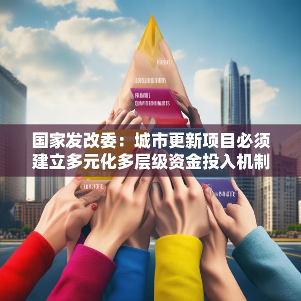 国家发改委：城市更新项目必须建立多元化多层级资金投入机制