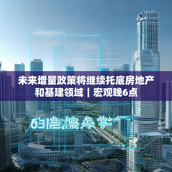 未来增量政策将继续托底房地产和基建领域｜宏观晚6点