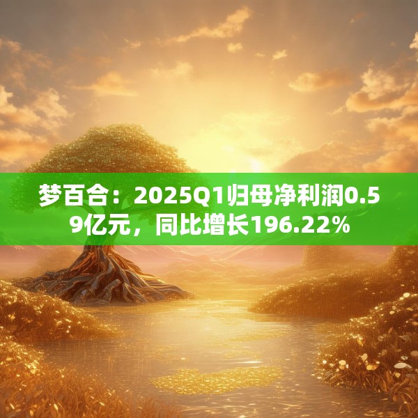 梦百合：2025Q1归母净利润0.59亿元，同比增长196.22%