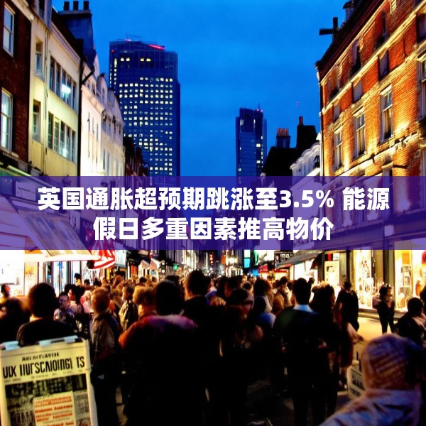 英国通胀超预期跳涨至3.5% 能源假日多重因素推高物价