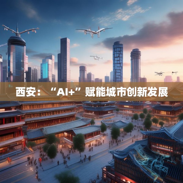 西安：“AI+”赋能城市创新发展