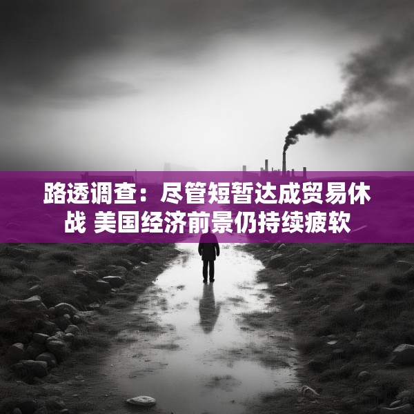 路透调查：尽管短暂达成贸易休战 美国经济前景仍持续疲软