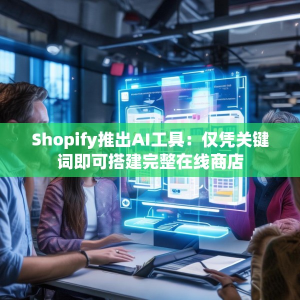 Shopify推出AI工具：仅凭关键词即可搭建完整在线商店