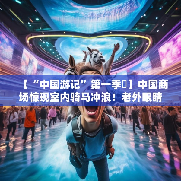【“中国游记”第一季㉚】中国商场惊现室内骑马冲浪！老外眼睛瞪得像铜铃直言“超乎想象”