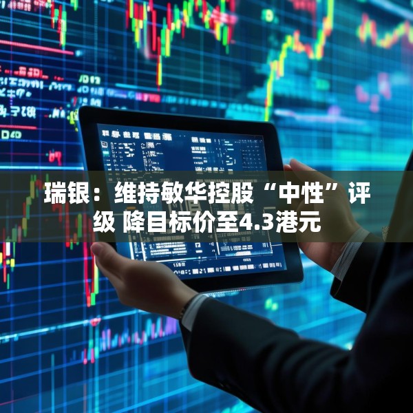瑞银：维持敏华控股“中性”评级 降目标价至4.3港元