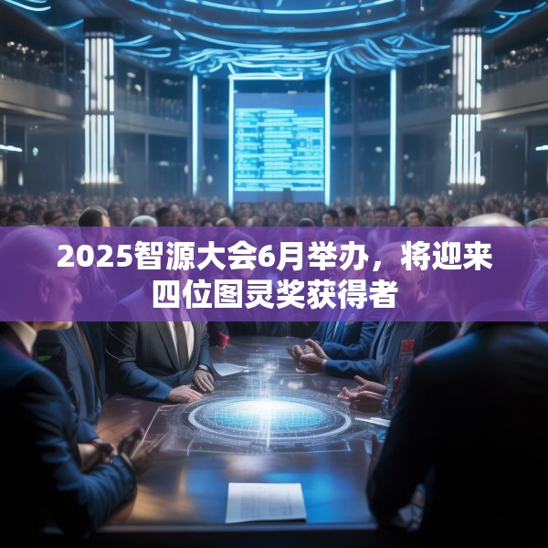 2025智源大会6月举办，将迎来四位图灵奖获得者