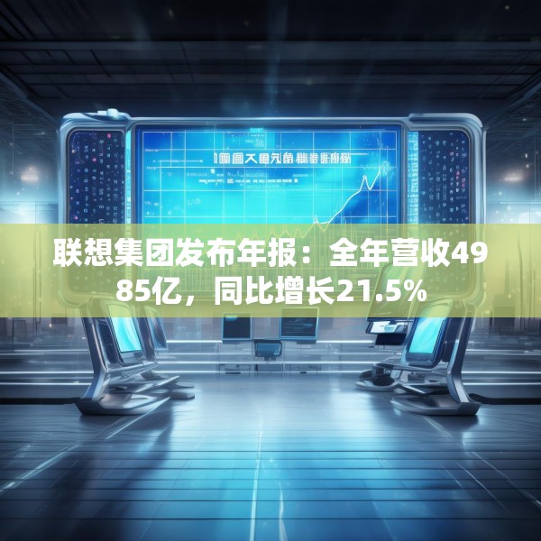 联想集团发布年报：全年营收4985亿，同比增长21.5%