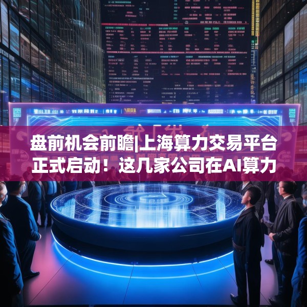 盘前机会前瞻|上海算力交易平台正式启动！这几家公司在AI算力和智算建设领域具有领先优势（附概念股）