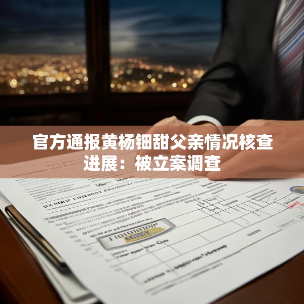 官方通报黄杨钿甜父亲情况核查进展：被立案调查