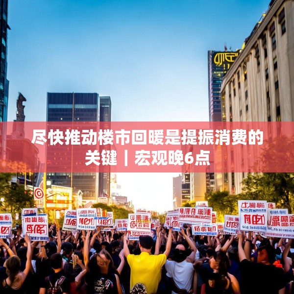 尽快推动楼市回暖是提振消费的关键｜宏观晚6点