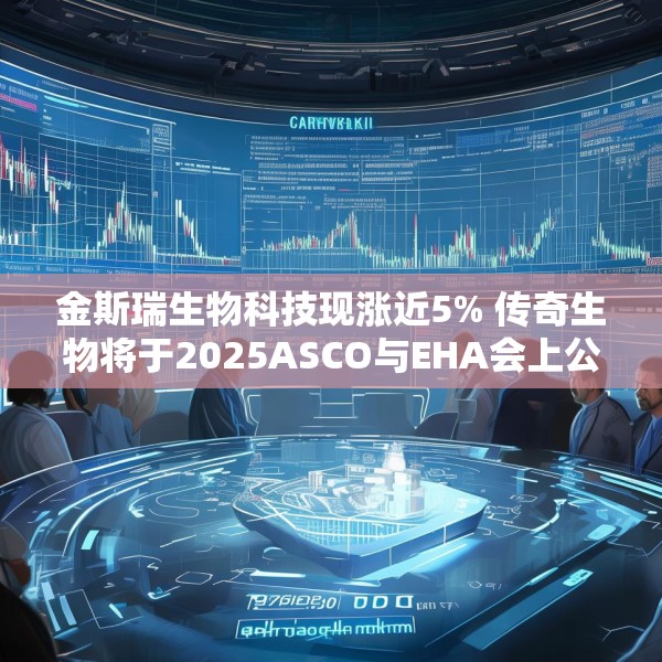 金斯瑞生物科技现涨近5% 传奇生物将于2025ASCO与EHA会上公布CARVYKTI最新资料