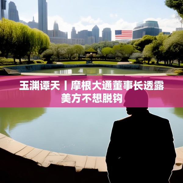 玉渊谭天丨摩根大通董事长透露美方不想脱钩