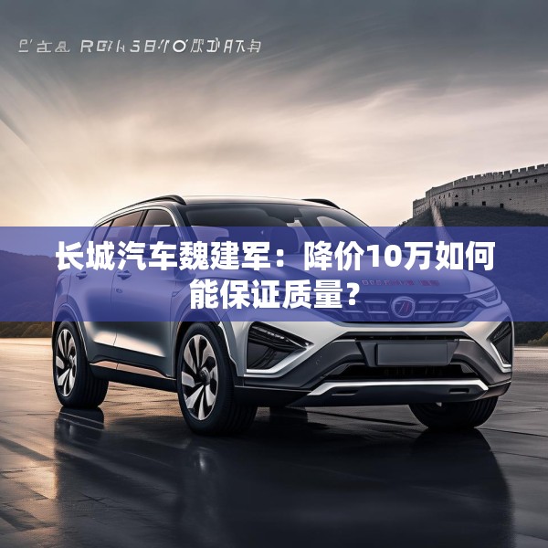 长城汽车魏建军：降价10万如何能保证质量？