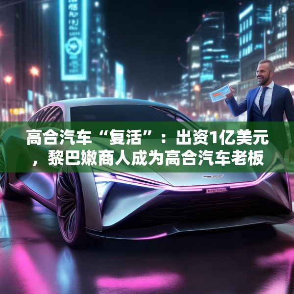 高合汽车“复活”：出资1亿美元，黎巴嫩商人成为高合汽车老板