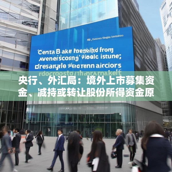 央行、外汇局：境外上市募集资金、减持或转让股份所得资金原则上应汇回境内