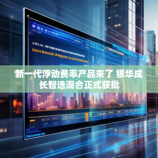 新一代浮动费率产品来了 银华成长智选混合正式获批