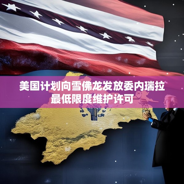 美国计划向雪佛龙发放委内瑞拉最低限度维护许可