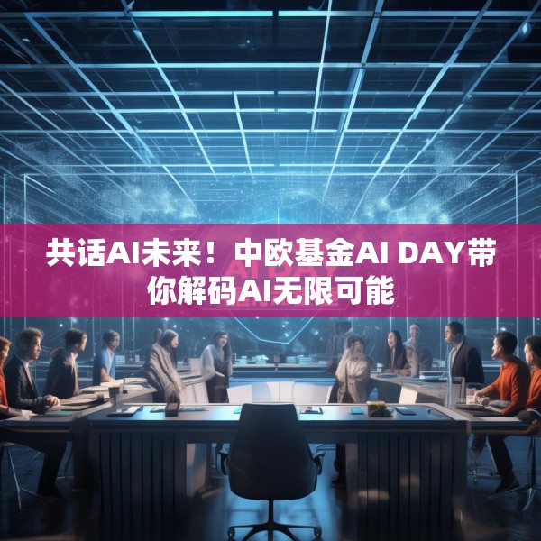 共话AI未来！中欧基金AI DAY带你解码AI无限可能