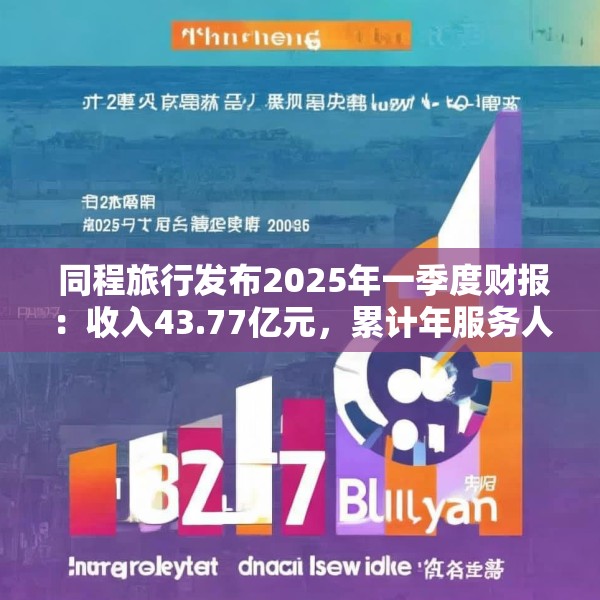  同程旅行发布2025年一季度财报：收入43.77亿元，累计年服务人次19.6亿