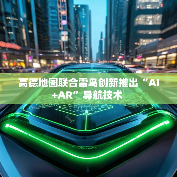 高德地图联合雷鸟创新推出“AI+AR”导航技术 