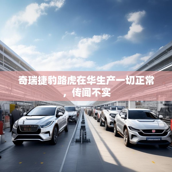 奇瑞捷豹路虎在华生产一切正常，传闻不实