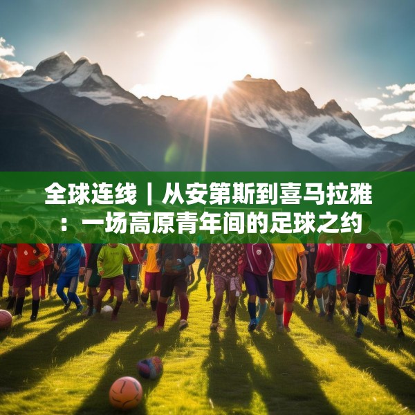 全球连线｜从安第斯到喜马拉雅：一场高原青年间的足球之约