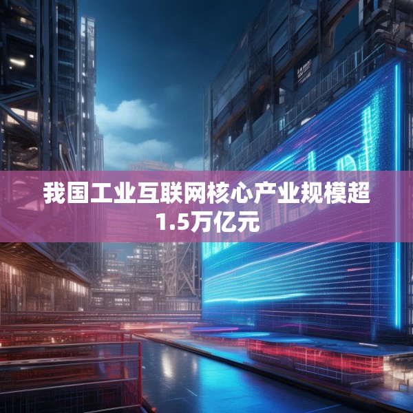 我国工业互联网核心产业规模超1.5万亿元