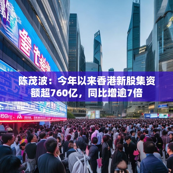 陈茂波：今年以来香港新股集资额超760亿，同比增逾7倍