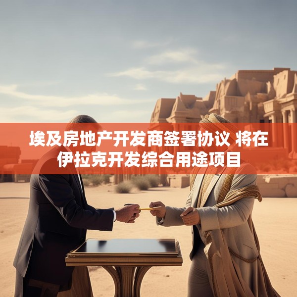 埃及房地产开发商签署协议 将在伊拉克开发综合用途项目
