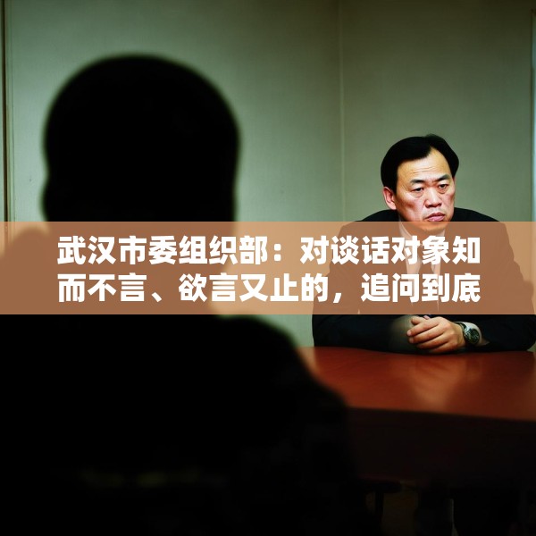 武汉市委组织部：对谈话对象知而不言、欲言又止的，追问到底