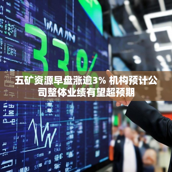 五矿资源早盘涨逾3% 机构预计公司整体业绩有望超预期