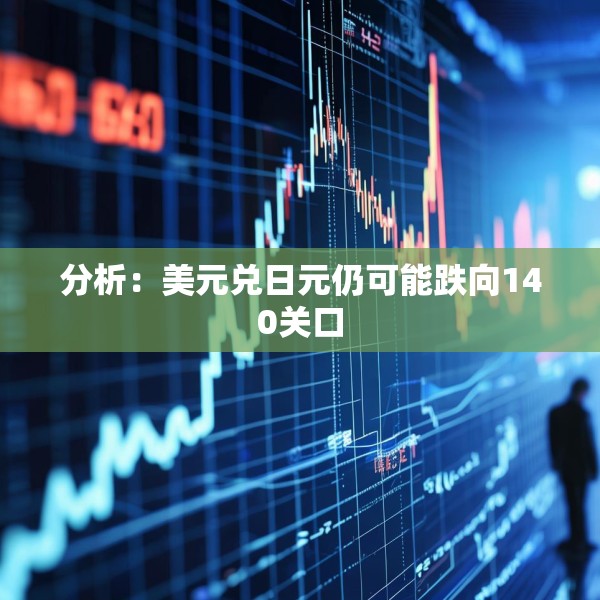 分析：美元兑日元仍可能跌向140关口