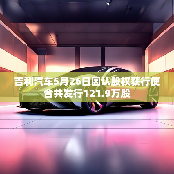 吉利汽车5月26日因认股权获行使合共发行121.9万股