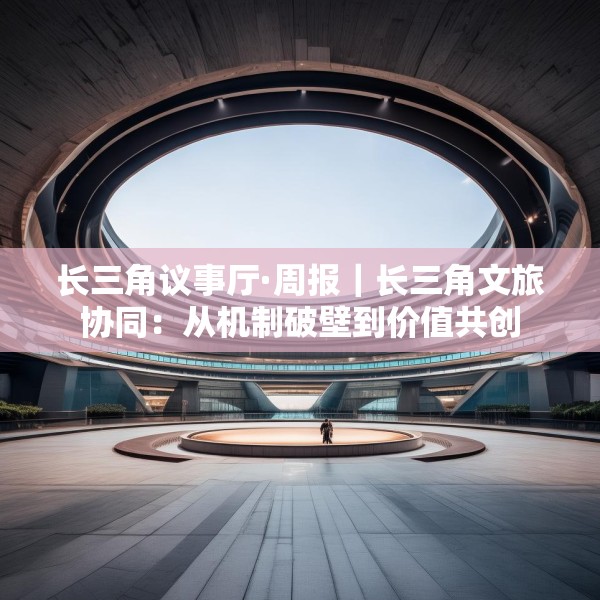长三角议事厅·周报｜长三角文旅协同：从机制破壁到价值共创