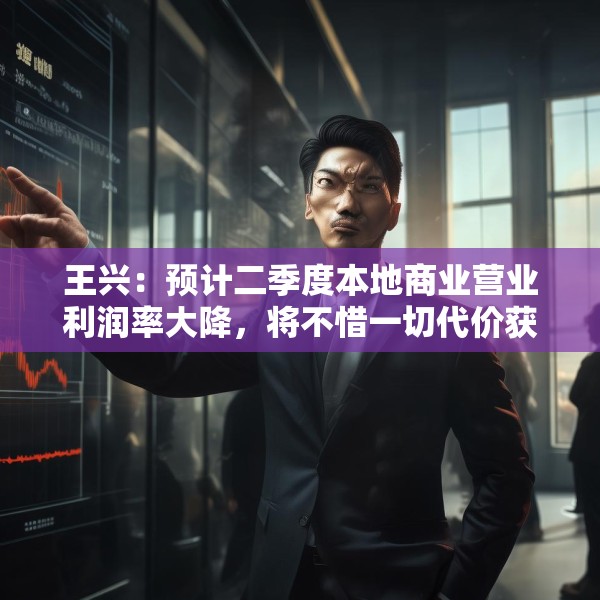 王兴：预计二季度本地商业营业利润率大降，将不惜一切代价获得行业竞争胜利