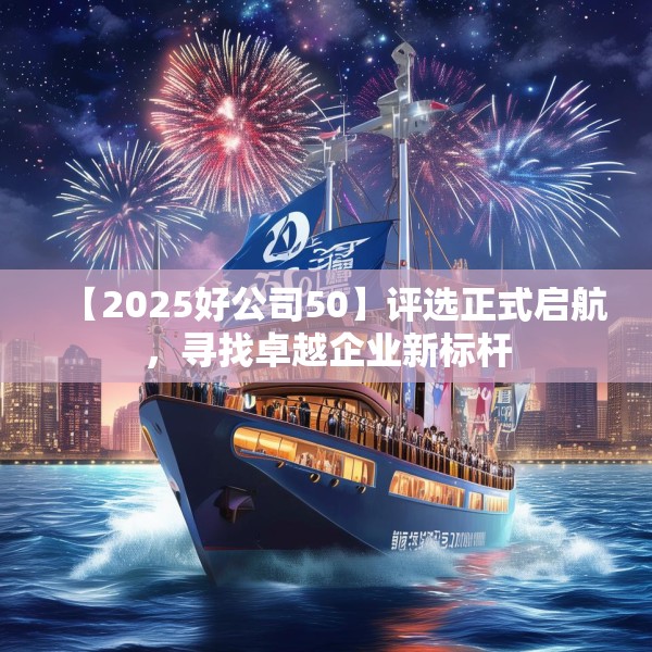 【2025好公司50】评选正式启航，寻找卓越企业新标杆